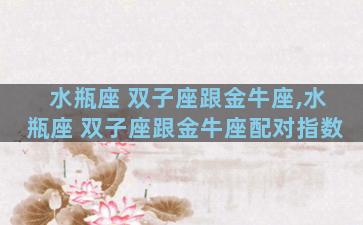 水瓶座 双子座跟金牛座,水瓶座 双子座跟金牛座配对指数